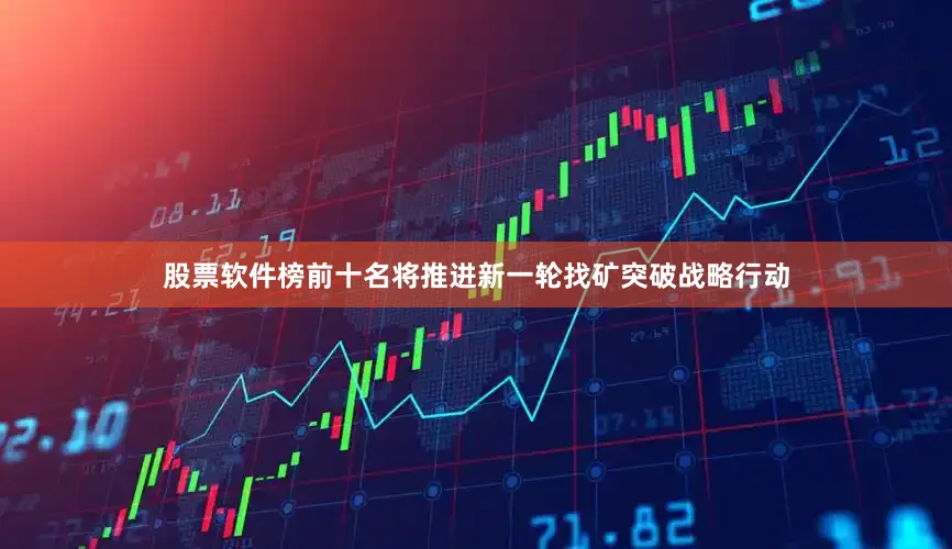 股票软件榜前十名将推进新一轮找矿突破战略行动