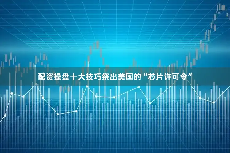 配资操盘十大技巧祭出美国的“芯片许可令”