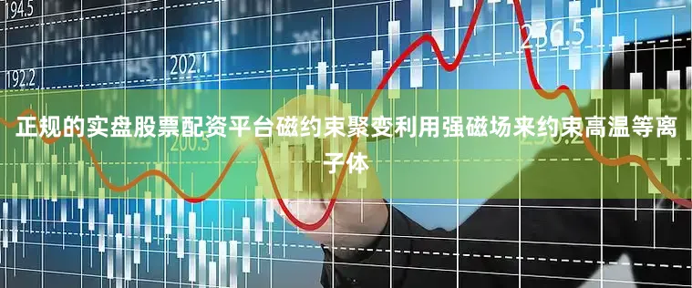 正规的实盘股票配资平台磁约束聚变利用强磁场来约束高温等离子体