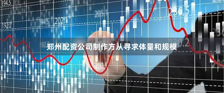 郑州配资公司制作方从寻求体量和规模