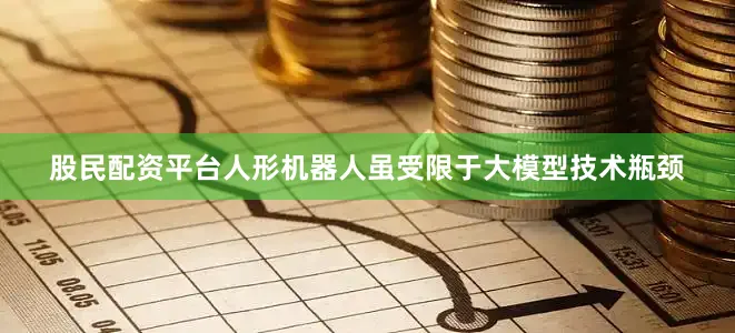 股民配资平台人形机器人虽受限于大模型技术瓶颈