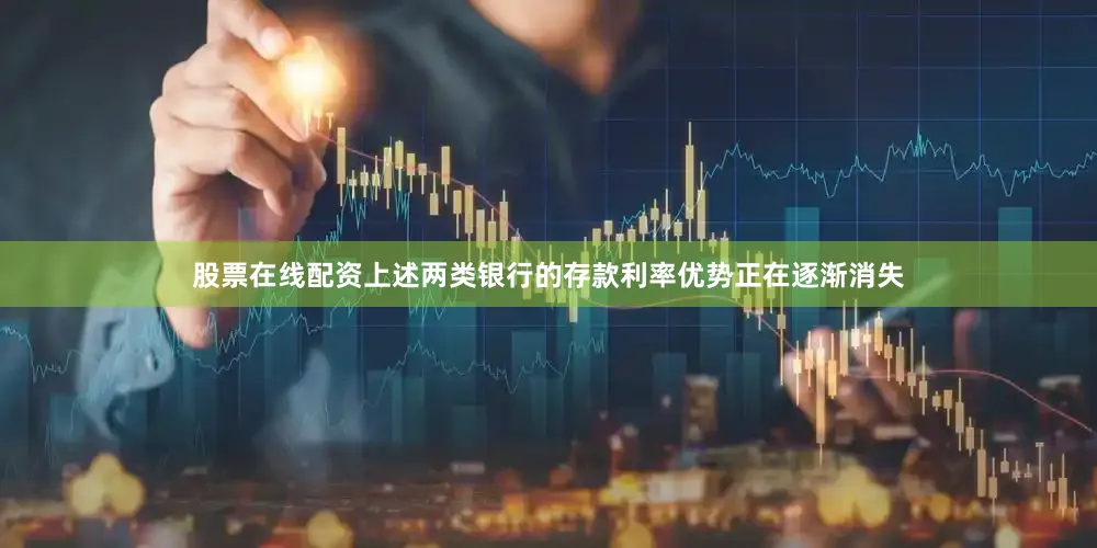 股票在线配资上述两类银行的存款利率优势正在逐渐消失