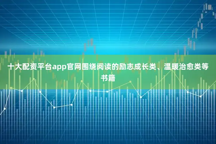 十大配资平台app官网围绕阅读的励志成长类、温暖治愈类等书籍