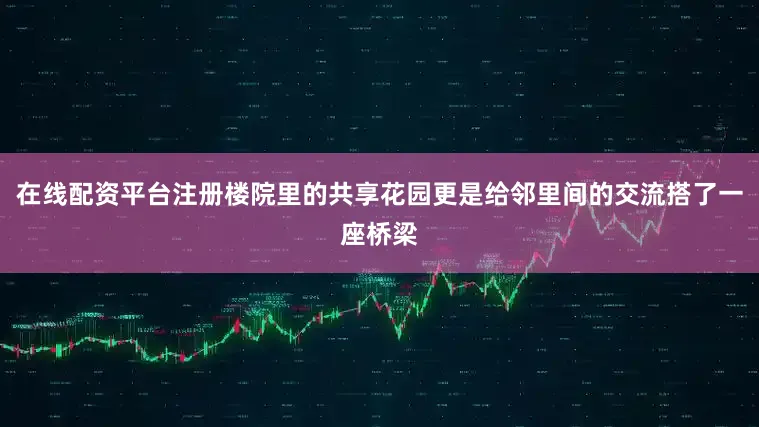 在线配资平台注册楼院里的共享花园更是给邻里间的交流搭了一座桥梁