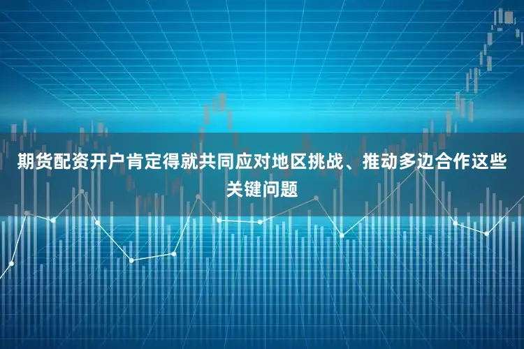 期货配资开户肯定得就共同应对地区挑战、推动多边合作这些关键问题