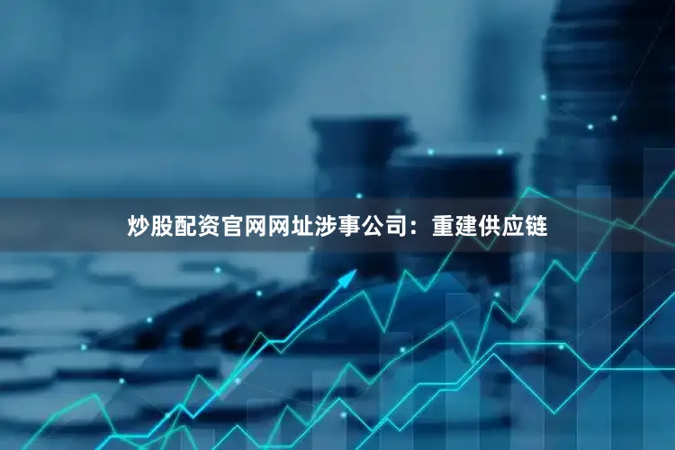 炒股配资官网网址涉事公司：重建供应链