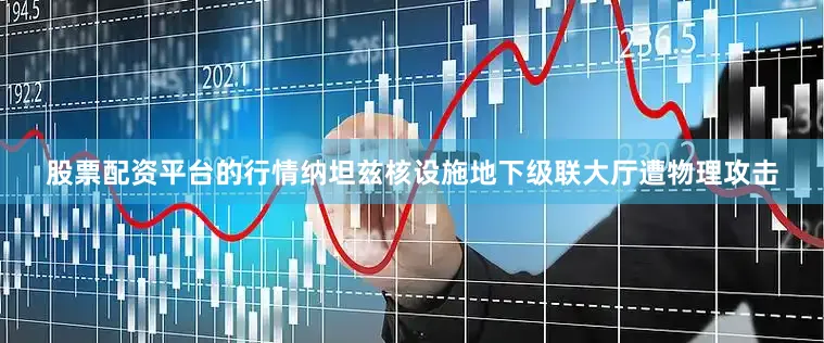 股票配资平台的行情纳坦兹核设施地下级联大厅遭物理攻击