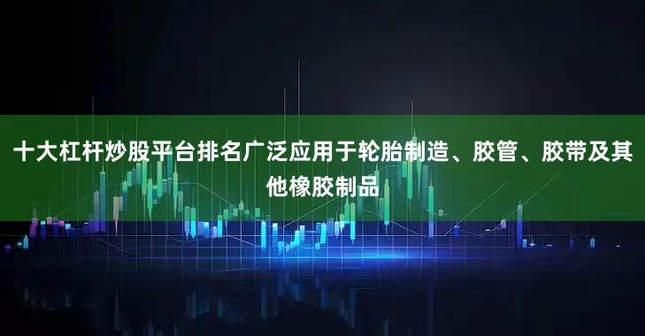 十大杠杆炒股平台排名广泛应用于轮胎制造、胶管、胶带及其他橡胶制品