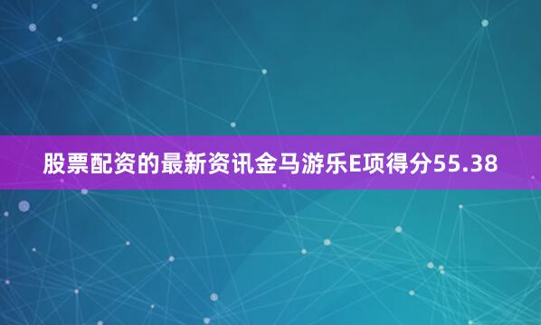 股票配资的最新资讯金马游乐E项得分55.38