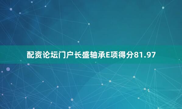 配资论坛门户长盛轴承E项得分81.97