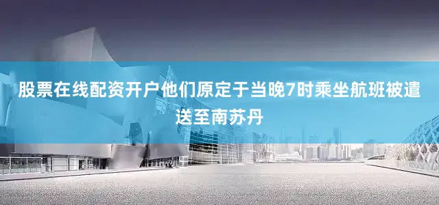 股票在线配资开户他们原定于当晚7时乘坐航班被遣送至南苏丹