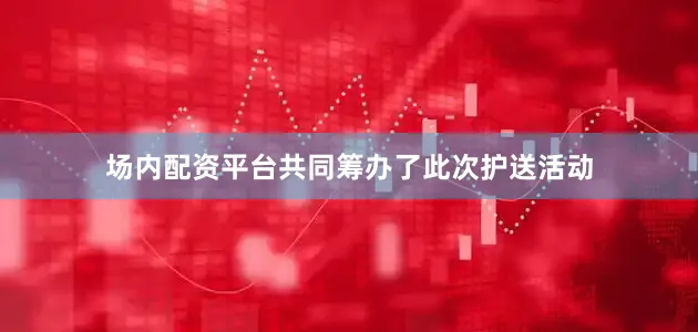 场内配资平台共同筹办了此次护送活动