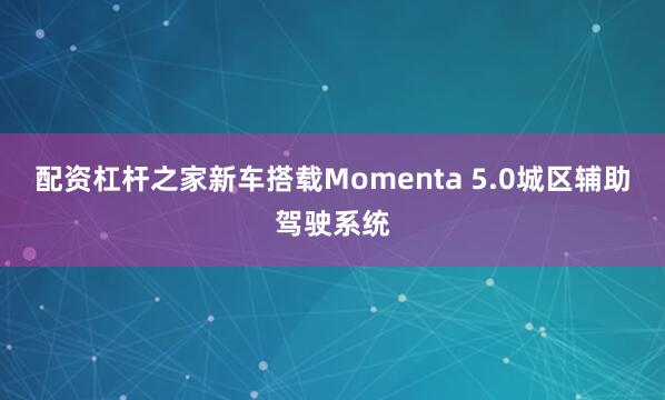 配资杠杆之家新车搭载Momenta 5.0城区辅助驾驶系统