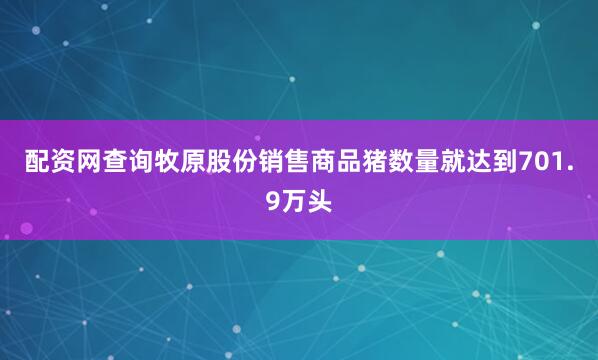 配资网查询牧原股份销售商品猪数量就达到701.9万头