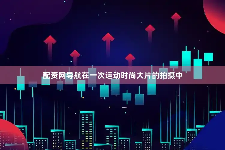 配资网导航在一次运动时尚大片的拍摄中