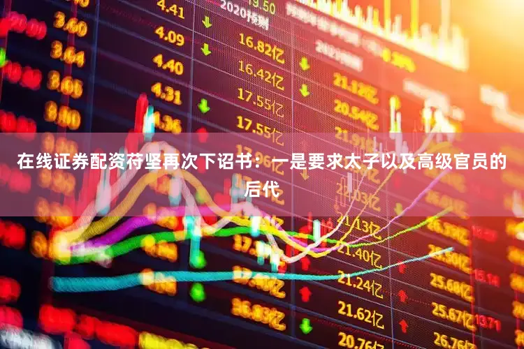 在线证券配资苻坚再次下诏书：一是要求太子以及高级官员的后代