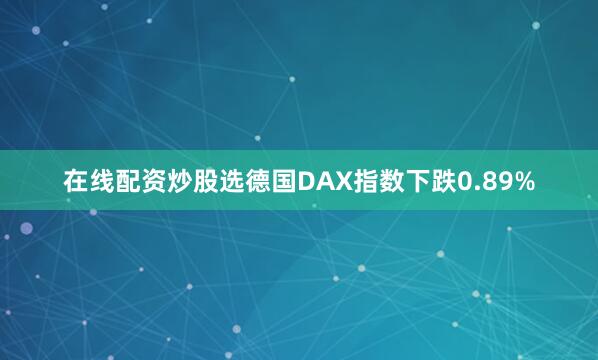 在线配资炒股选德国DAX指数下跌0.89%