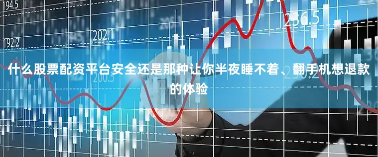 什么股票配资平台安全还是那种让你半夜睡不着、翻手机想退款的体验