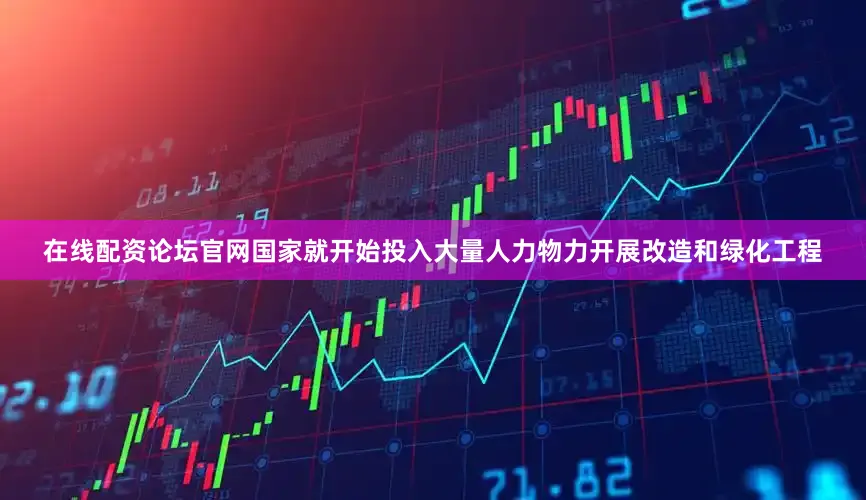 在线配资论坛官网国家就开始投入大量人力物力开展改造和绿化工程