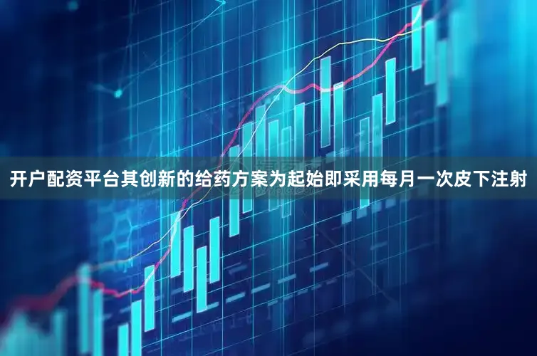 开户配资平台其创新的给药方案为起始即采用每月一次皮下注射
