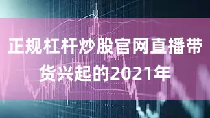 正规杠杆炒股官网直播带货兴起的2021年