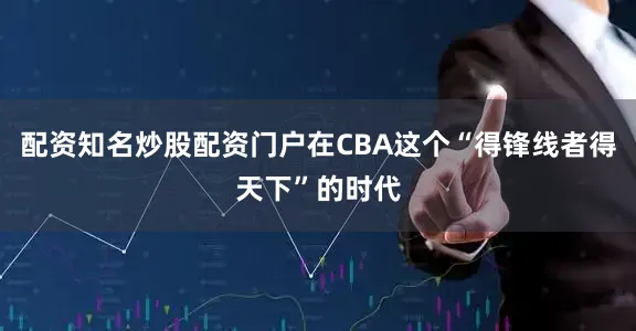 配资知名炒股配资门户在CBA这个“得锋线者得天下”的时代
