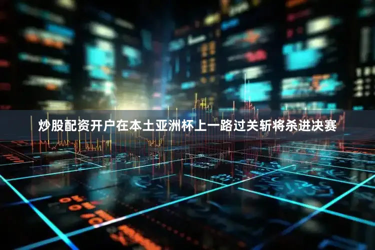 炒股配资开户在本土亚洲杯上一路过关斩将杀进决赛
