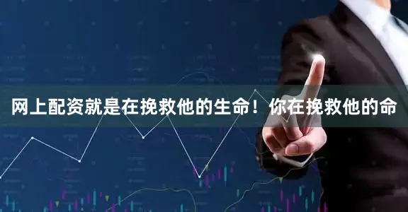 网上配资就是在挽救他的生命！你在挽救他的命