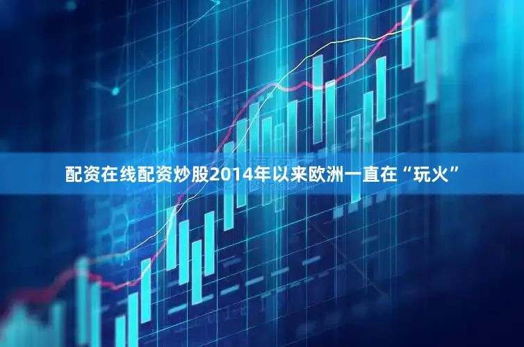 配资在线配资炒股2014年以来欧洲一直在“玩火”