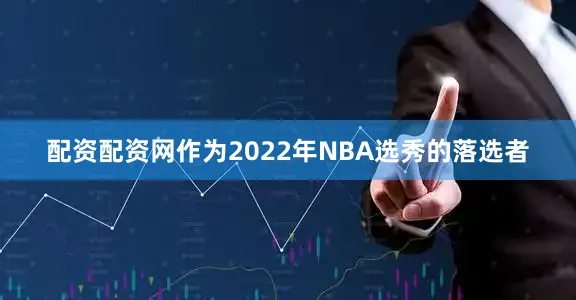 配资配资网作为2022年NBA选秀的落选者