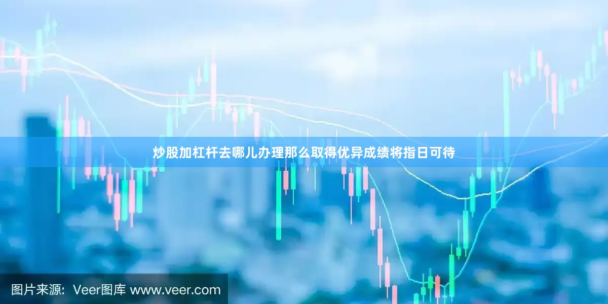 炒股加杠杆去哪儿办理那么取得优异成绩将指日可待