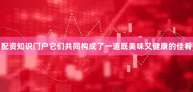 配资知识门户它们共同构成了一道既美味又健康的佳肴