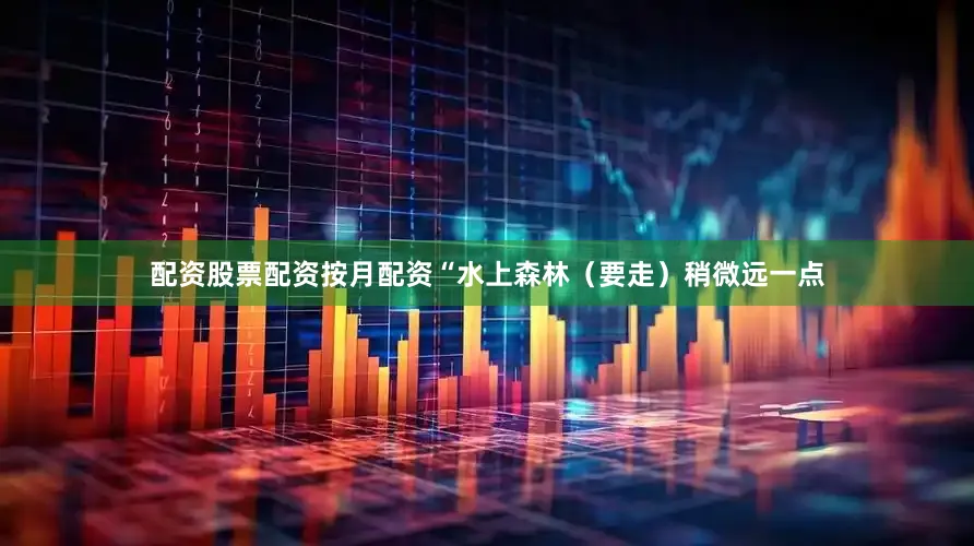 配资股票配资按月配资“水上森林（要走）稍微远一点