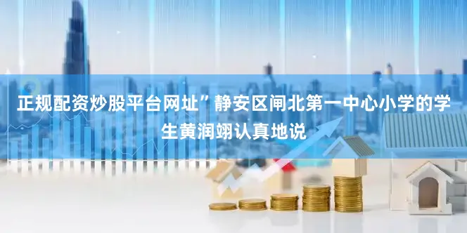 正规配资炒股平台网址”静安区闸北第一中心小学的学生黄润翊认真地说