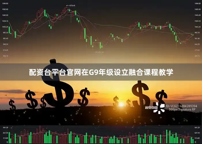 配资台平台官网在G9年级设立融合课程教学