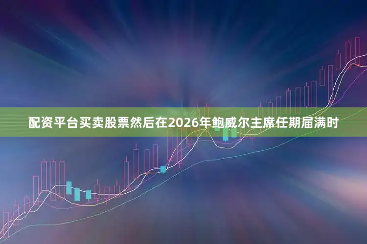 配资平台买卖股票然后在2026年鲍威尔主席任期届满时