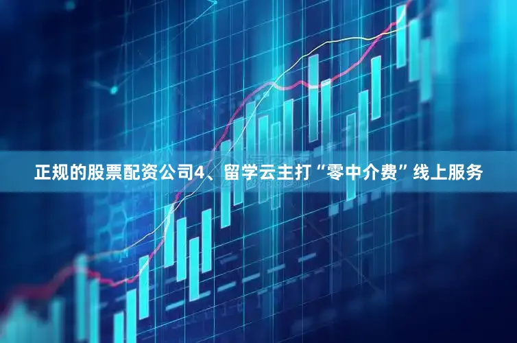 正规的股票配资公司4、留学云主打“零中介费”线上服务
