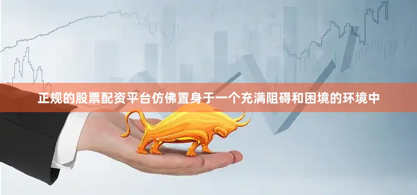 正规的股票配资平台仿佛置身于一个充满阻碍和困境的环境中