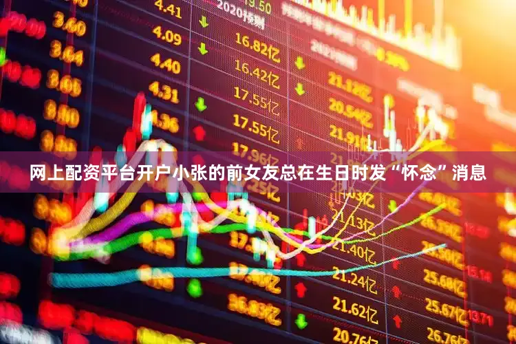 网上配资平台开户小张的前女友总在生日时发“怀念”消息