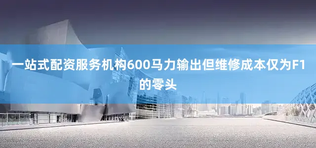 一站式配资服务机构600马力输出但维修成本仅为F1的零头