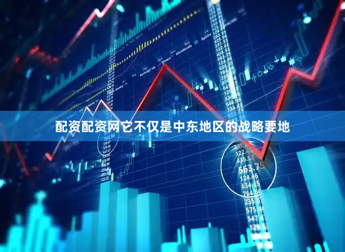 配资配资网它不仅是中东地区的战略要地