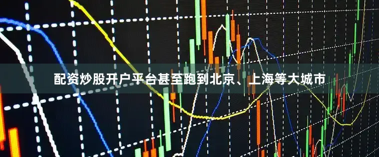 配资炒股开户平台甚至跑到北京、上海等大城市