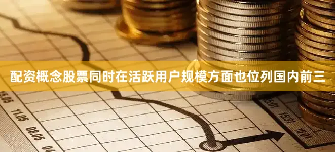 配资概念股票同时在活跃用户规模方面也位列国内前三