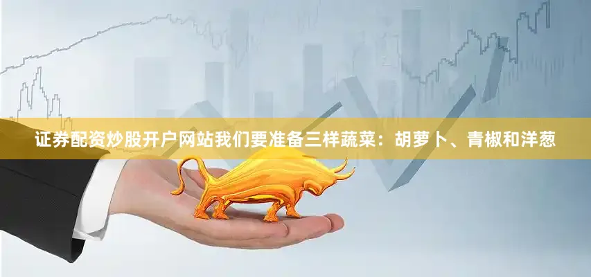 证券配资炒股开户网站我们要准备三样蔬菜：胡萝卜、青椒和洋葱