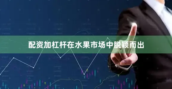 配资加杠杆在水果市场中脱颖而出