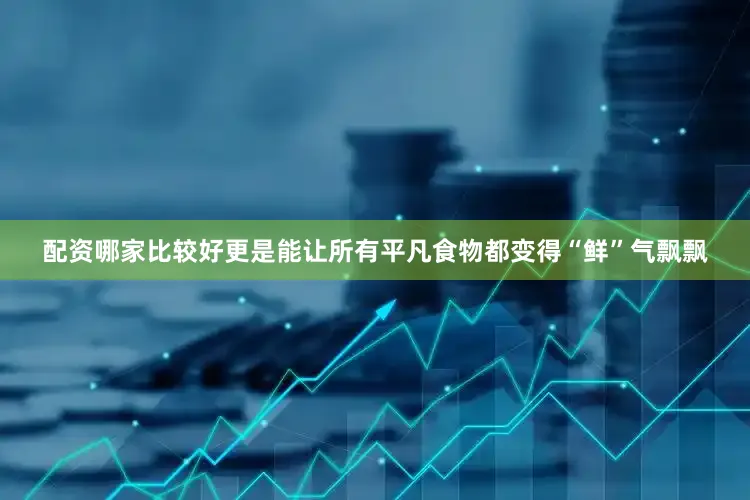 配资哪家比较好更是能让所有平凡食物都变得“鲜”气飘飘