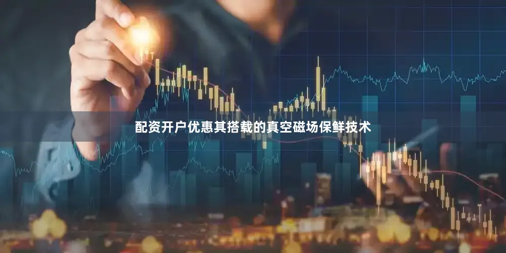 配资开户优惠其搭载的真空磁场保鲜技术