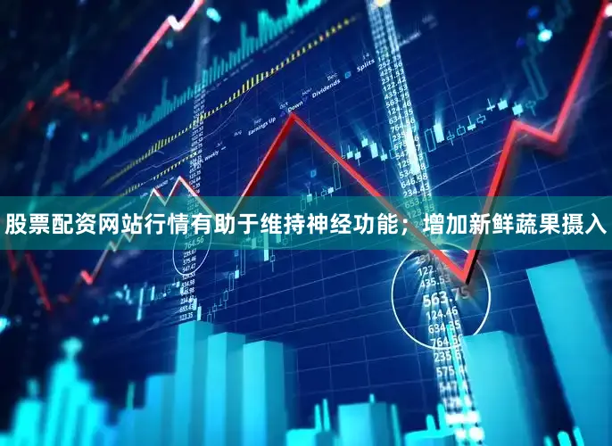 股票配资网站行情有助于维持神经功能；增加新鲜蔬果摄入