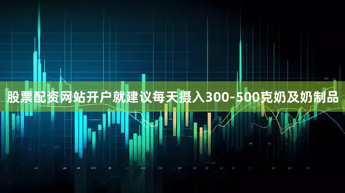 股票配资网站开户就建议每天摄入300-500克奶及奶制品