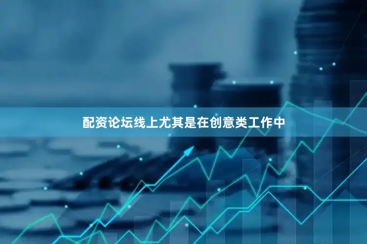 配资论坛线上尤其是在创意类工作中